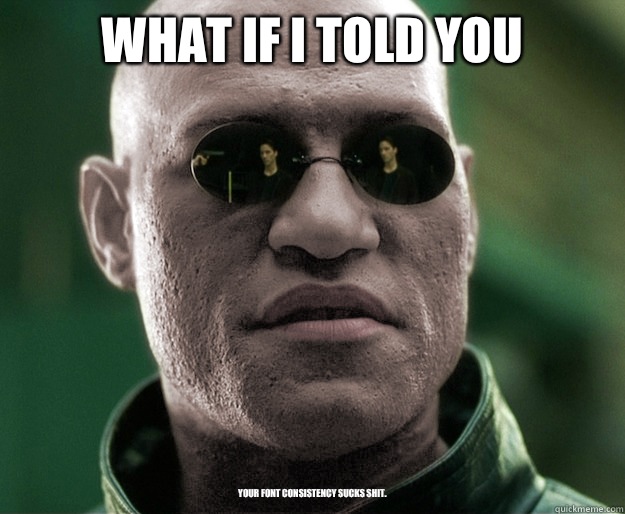 What if i told you Your font consistency sucks shit.  White Morphius