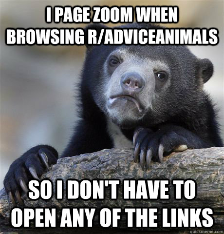 I page zoom when browsing r/AdviceAnimals so I don't have to open any of the links  Confession Bear