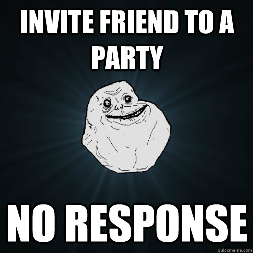 invite friend to a party no response  Forever Alone