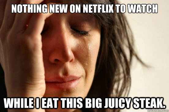 Nothing new on netflix to watch while I eat this big juicy steak. - Nothing new on netflix to watch while I eat this big juicy steak.  First World Problems