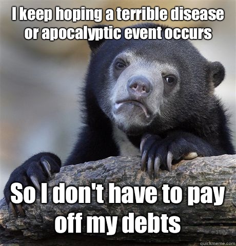 I keep hoping a terrible disease or apocalyptic event occurs So I don't have to pay off my debts  Confession Bear