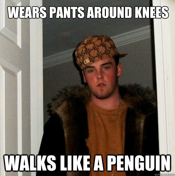 Wears pants around knees Walks like a penguin  Scumbag Steve
