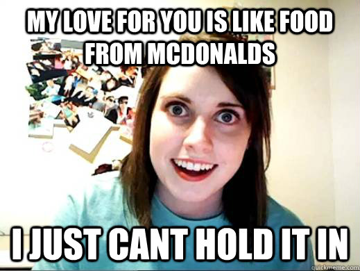 My love for you is like food from McDonalds  I just cant hold it in   Overly Attatched Girlfriend