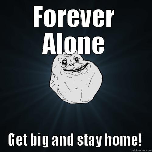 go big or go home! Nah uh. - FOREVER ALONE GET BIG AND STAY HOME! Forever Alone