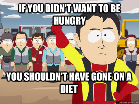 If you didn't want to be hungry You shouldn't have gone on a diet  Captain Hindsight