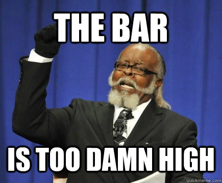 The Bar Is too damn high  Too Damn High