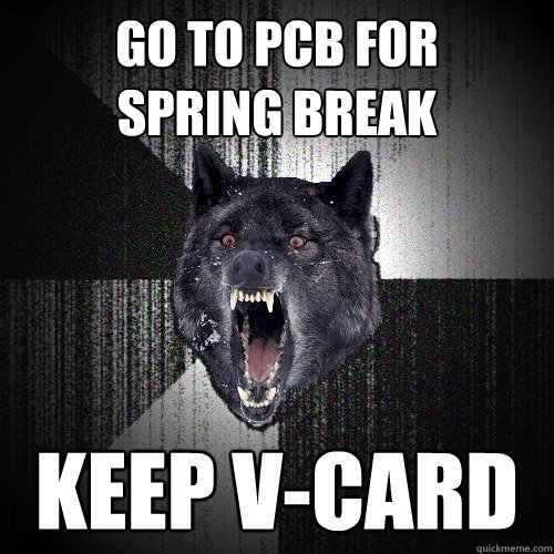 Go to PCB for 
spring break keep v-card  Insanity Wolf