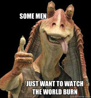 some men just want to watch the world burn  Jar Jar Binks