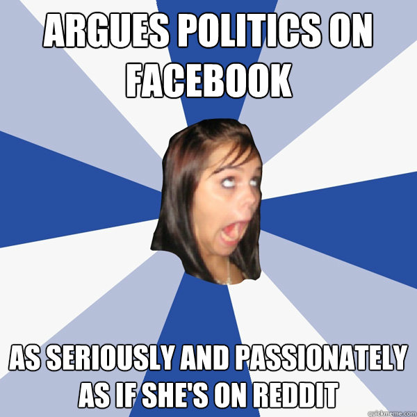 Argues politics on Facebook As seriously and passionately as if she's on Reddit  Annoying Facebook Girl