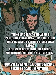 Tenho um coracao Wolverine
Protegido por Adamantium Duro e Frio
Que a cada golpe sofrido a cada nova paixao
Necessita de fator de cura, genes modificados,Mutacoes sentimentais...
 Fodasse essa merda, curto mesmo é beber e tocar um puteiro
  Sad Wolverine