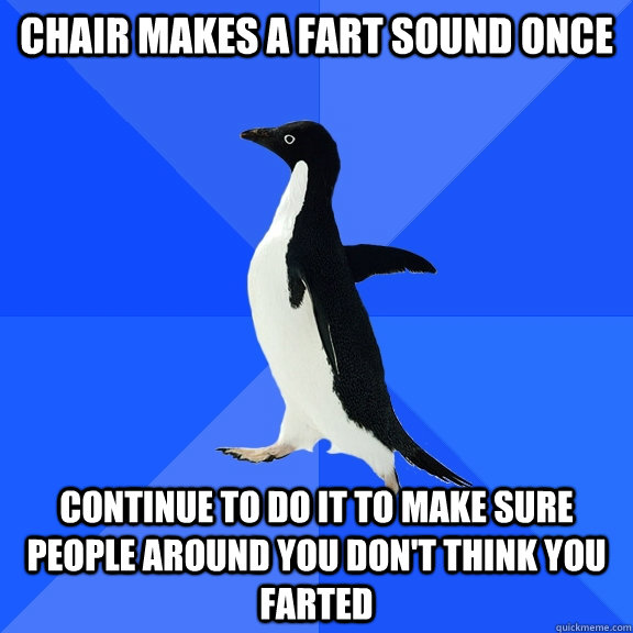 chair makes a fart sound once continue to do it to make sure people around you don't think you farted  Socially Awkward Penguin