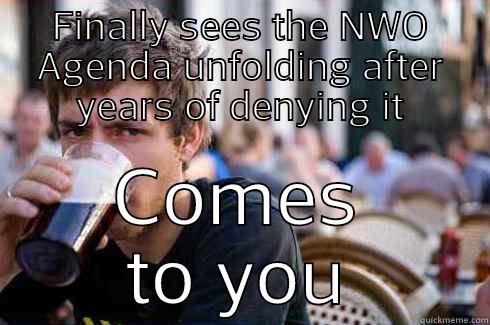 FINALLY SEES THE NWO AGENDA UNFOLDING AFTER YEARS OF DENYING IT COMES TO YOU Lazy College Senior