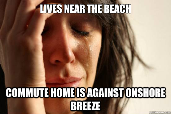 Lives near the Beach Commute home is against onshore Breeze  First World Problems