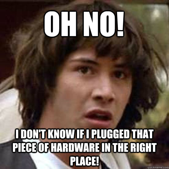 Oh No! I don't know if I plugged that piece of hardware in the right place!  conspiracy keanu