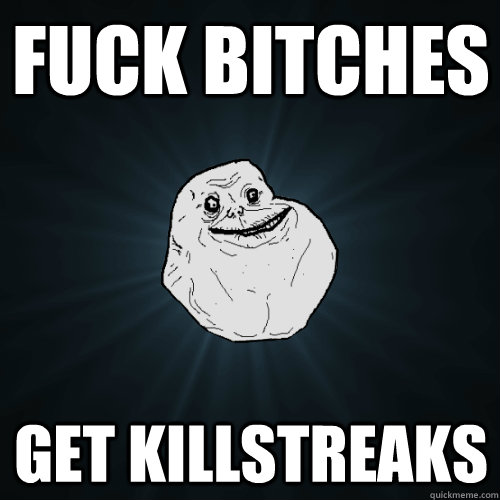 Fuck bitches get killstreaks  Forever Alone