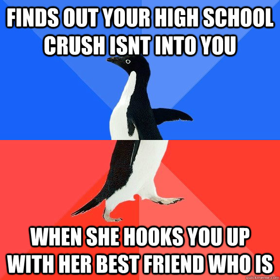 finds out your high school crush isnt into you when she hooks you up with her best friend who is  - finds out your high school crush isnt into you when she hooks you up with her best friend who is   Socially Awkward Awesome Penguin