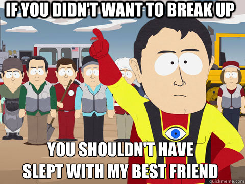 If you didn't want to break up You shouldn't have 
slept with my best friend  Captian Hindsight