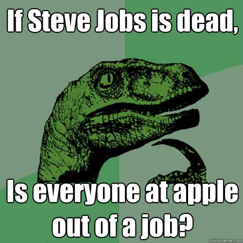 If Steve Jobs is dead, Is everyone at apple out of a job? - If Steve Jobs is dead, Is everyone at apple out of a job?  Philosoraptor
