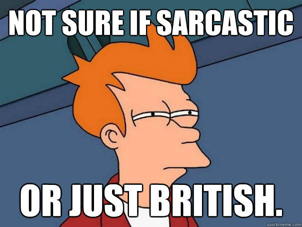 not sure if sarcastic or just British.  Futurama Fry