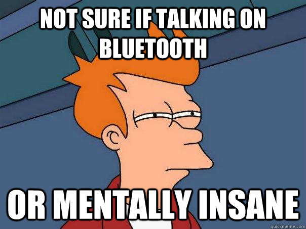Not sure if talking on bluetooth Or mentally insane  Futurama Fry