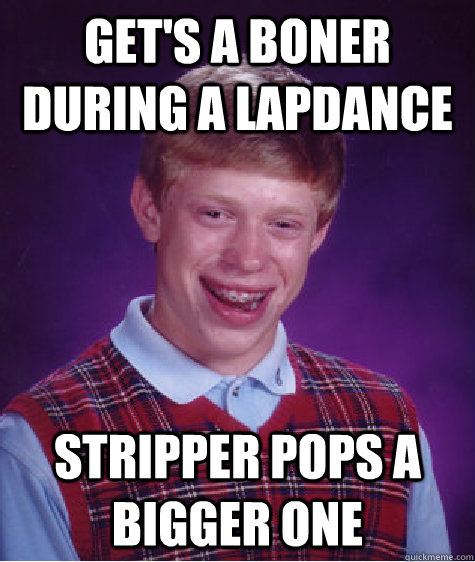 Get's a boner during a lapdance stripper pops a bigger one  Bad Luck Brian