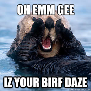 OH EMM GEE IZ YOUR BIRF DAZE  