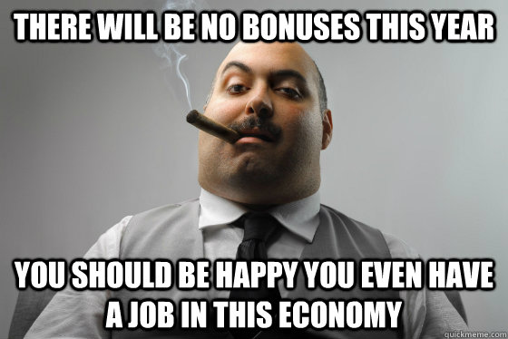 There will be no bonuses this year You should be happy you even have a job in this economy - There will be no bonuses this year You should be happy you even have a job in this economy  Asshole Boss