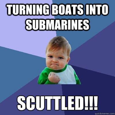 Turning boats into submarines scuttled!!!  Success Kid