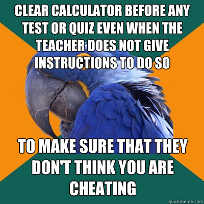 Clear Calculator before any test or quiz even when the teacher does not give instructions to do so to make sure that they don't think you are cheating  Paranoid Parrot