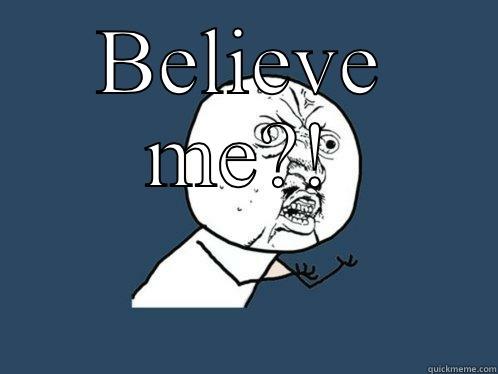 BELIEVE ME?!  Y U No
