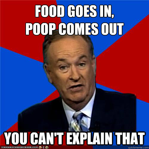 food goes in,
poop comes out You can't explain that  Bill OReilly