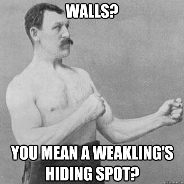 Walls? You mean a weakling's hiding spot?  overly manly man