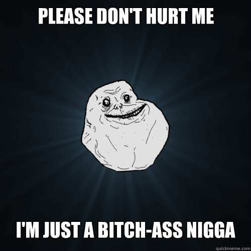 Please don't hurt me I'm just a bitch-ass nigga - Please don't hurt me I'm just a bitch-ass nigga  Forever Alone