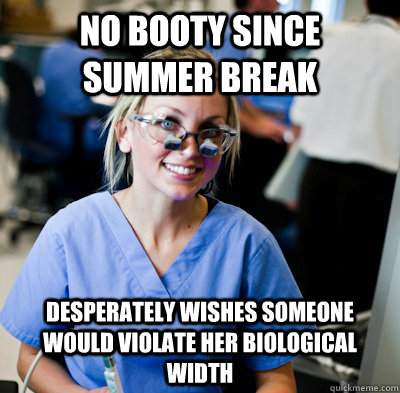 No booty since summer break desperately wishes someone would violate her biological width  overworked dental student