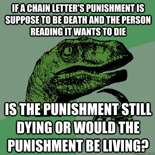 If a chain letter's punishment is suppose to be death and the person reading it wants to die Is the punishment still dying or would the punishment be living? - If a chain letter's punishment is suppose to be death and the person reading it wants to die Is the punishment still dying or would the punishment be living?  Philosoraptor