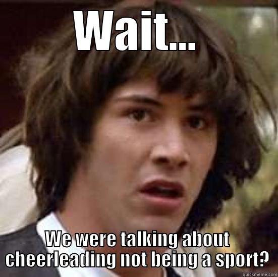 WAIT... WE WERE TALKING ABOUT CHEERLEADING NOT BEING A SPORT? conspiracy keanu