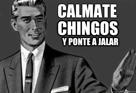 Calmate Chingos y ponte a jalar  Calm down