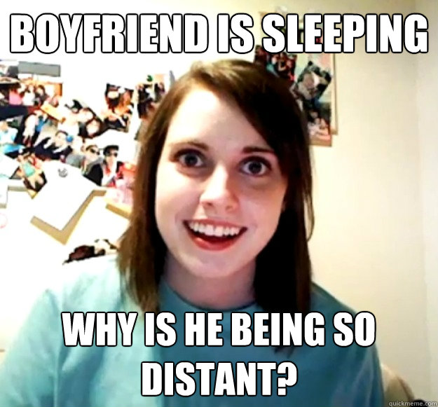 Boyfriend is Sleeping Why is he being so distant?  Overly Attached Girlfriend