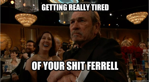 getting really tired  of your shit ferrell  