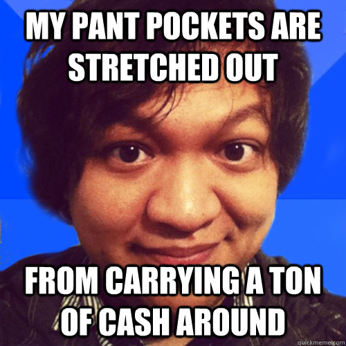 my pant pockets are stretched out from carrying a ton of cash around - my pant pockets are stretched out from carrying a ton of cash around  David Hoang Problems