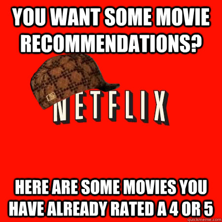 you want some movie recommendations? here are some movies you have already rated a 4 or 5  Scumbag Netflix