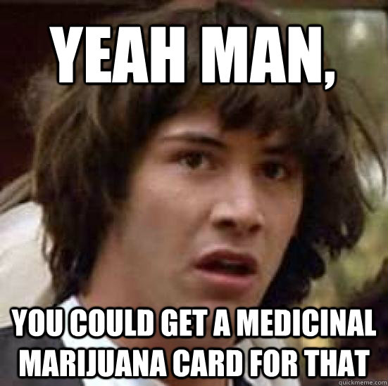 Yeah man, You could get a medicinal marijuana card for that  conspiracy keanu