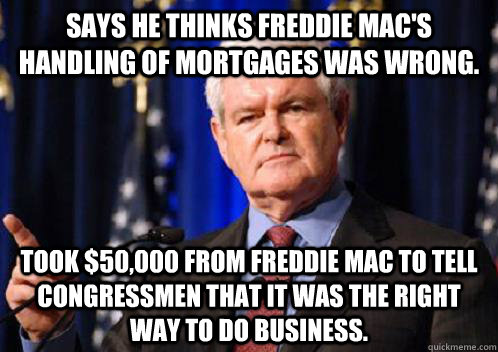 Says he thinks Freddie Mac's handling of mortgages was wrong. Took $50,000 from Freddie Mac to tell Congressmen that it was the right way to do business.  Scumbag Newt Gingrich