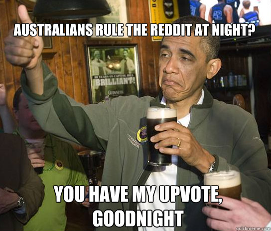 Australians Rule the reddit at night? You have my upvote, goodnight  Upvoting Obama