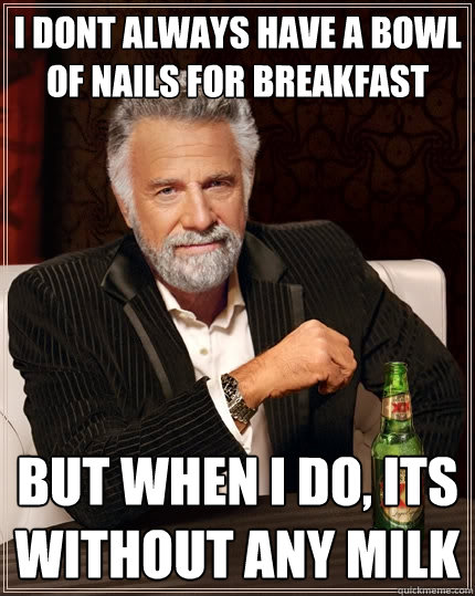 i dont always have a bowl of nails for breakfast but when I do, its without any milk  The Most Interesting Man In The World