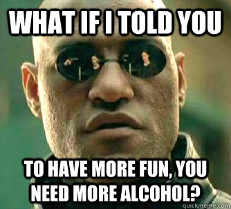 what if i told you to have more fun, you need more alcohol?  Matrix Morpheus
