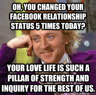 Oh, you changed your Facebook relationship status 5 times today? Your love life is such a pillar of strength and inquiry for the rest of us. - Oh, you changed your Facebook relationship status 5 times today? Your love life is such a pillar of strength and inquiry for the rest of us.  Condescending Wonka