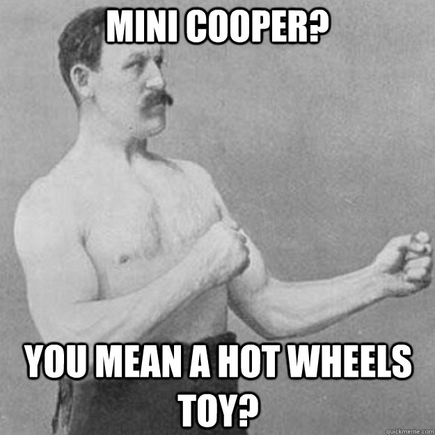 Mini Cooper? YOU MEAN A HOT WHEELS TOY?  overly manly man