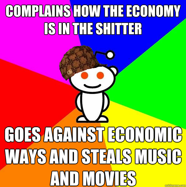 Complains how the economy is in the shitter goes against economic ways and steals music and movies  Scumbag Redditor