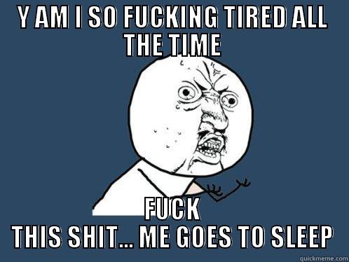 Y AM I SO FUCKING TIRED ALL THE TIME FUCK THIS SHIT... ME GOES TO SLEEP Y U No